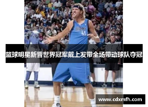 篮球明星新晋世界冠军戴上发带全场带动球队夺冠